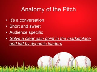 Anatomy of the Pitch
•  It’s a conversation
•  Short and sweet
•  Audience specific
•  Solve a clear pain point in the marketplace
and led by dynamic leaders
 