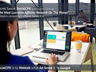 ecret Sauce: SocialCPX (Commission Per Exchange)
he Most Lucrative Afﬁliate Network On The Planet"
ebtalk's competitive afﬁliate network to CJ.com
ocialCPX is to Webtalk what Ad Sense is to Google
 