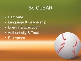 Be CLEAR
•  Captivate
•  Language & Leadership
•  Energy & Execution
•  Authenticity & Trust
•  Relevance
 