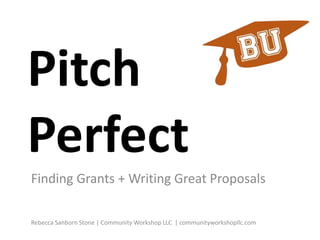 Pitch
Perfect
Finding Grants + Writing Great Proposals
Rebecca Sanborn Stone | Community Workshop LLC | communityworkshopllc.com
 