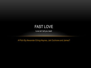FAST LOVE
Love isn’t all you need

A Pitch By Alexander Erting-Haynes, Jak Cochrane and James?

 