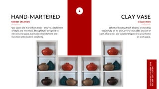 HAND-MARTERED
Our vases are more than decor—they’re a statement
of style and intention. Thoughtfully designed to
elevate any space, each piece blends form and
function with modern simplicity.
NEWEST CREATION
CLAY VASE
Whether holding fresh blooms or standing
beautifully on its own, every vase adds a touch of
calm, character, and curated elegance to your home
or workspace.
COLLECTION
CU
S
TO
M
CL
AY
G
R
E
E
N
L
IF
E
H
OL
D
E
R
C
OL
L
E
C
T
I
ON
 