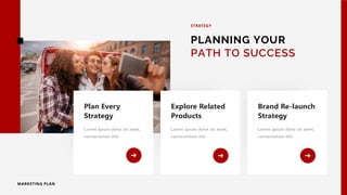 PLANNING YOUR
PATH TO SUCCESS
STRATEGY
MARKETING PLAN
Lorem ipsum dolor sit amet,
consectetuer elit.
Plan Every
Strategy
Lorem ipsum dolor sit amet,
consectetuer elit.
Explore Related
Products
Lorem ipsum dolor sit amet,
consectetuer elit.
Brand Re-launch
Strategy
 