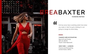 BREABAXTER
Life has never been anything aside from what
you make it. And I’ve got a feeling it’s not
going to change its mind today.
FOUNDING PARTNER
“
FINANCE AND ACCOUNTING
Bancroft and Young
SEV LIC 86791
Taylor Code Approved
NEW YORK | LONDON
Finance and Accounting
United States 10012
 