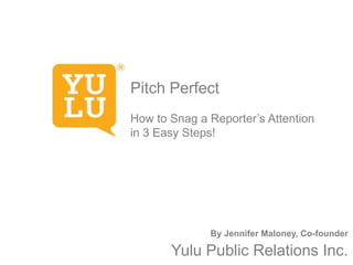 Pitch Perfect
How to Snag a Reporter’s Attention
in 3 Easy Steps!

By Jennifer Maloney, Co-founder

Yulu Public Relations Inc.

 