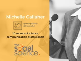 Michelle Gallaher
@StartupShelley
@thesocialsci
10 secrets of science
communication professionals
 