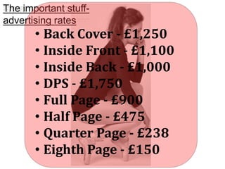 The important stuffadvertising rates

• Back Cover - £1,250
• Inside Front - £1,100
• Inside Back - £1,000
• DPS - £1,750
• Full Page - £900
• Half Page - £475
• Quarter Page - £238
• Eighth Page - £150

 