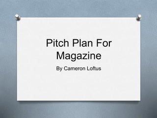 Pitch Plan For
Magazine
By Cameron Loftus
 