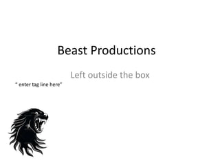 Beast Productions
Left outside the box
“ enter tag line here”
 