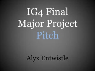 IG4 Final
Major Project
Pitch
Alyx Entwistle
 