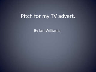 Pitch for my TV advert.
By Ian Williams

 