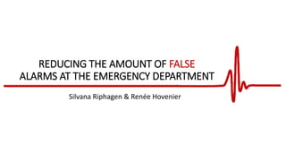 REDUCING THE AMOUNT OF FALSE
ALARMS AT THE EMERGENCY DEPARTMENT
Silvana Riphagen & Renée Hovenier
 