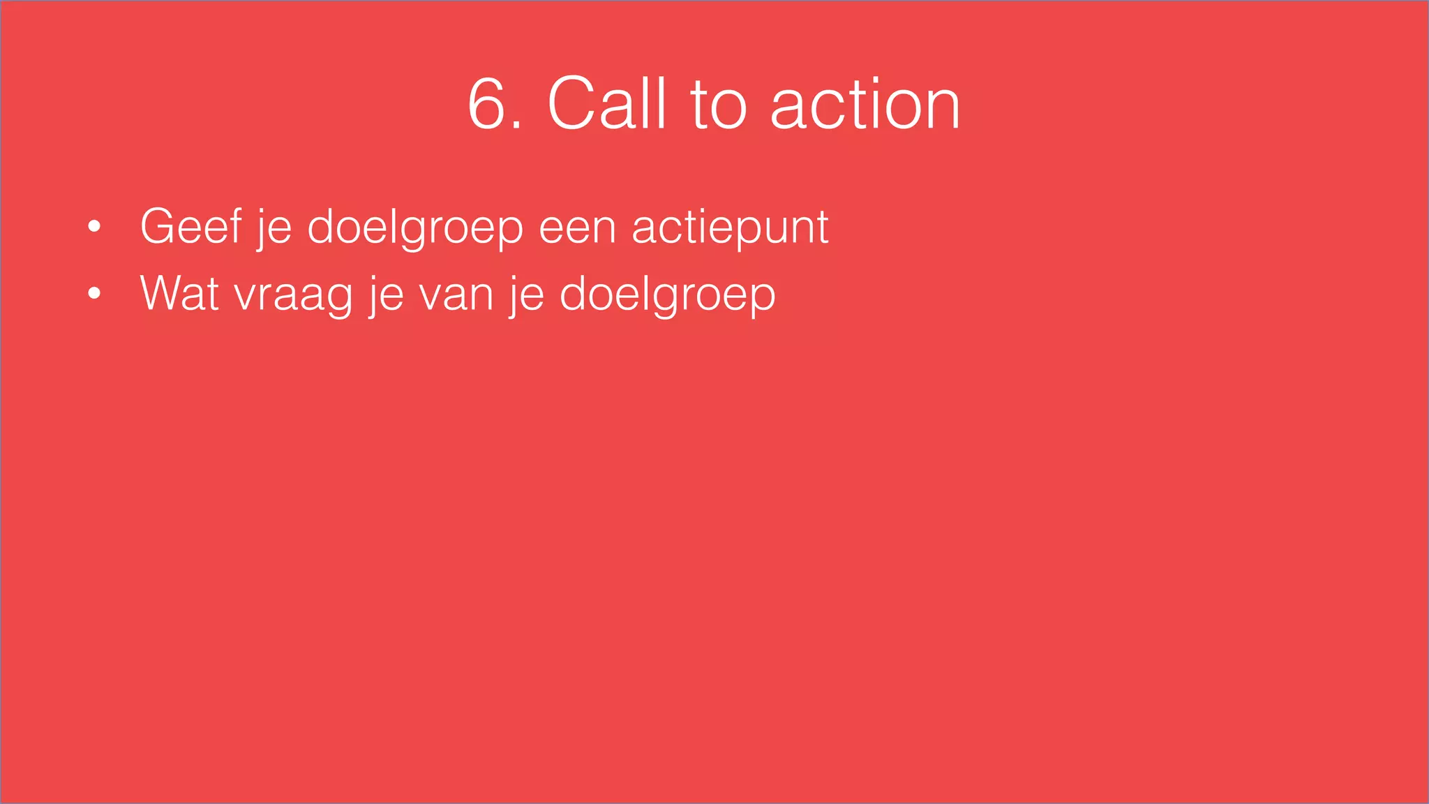6. Call to action
•  Geef je doelgroep een actiepunt
•  Wat vraag je van je doelgroep
 