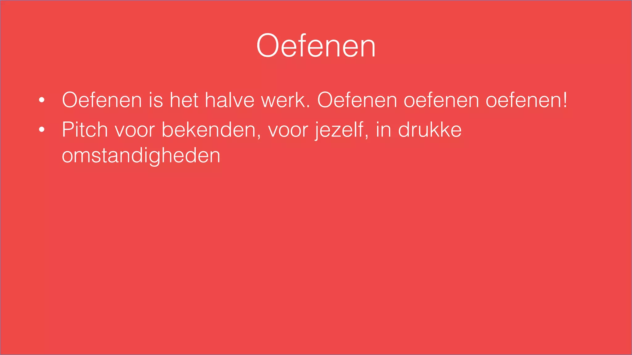 Oefenen
•  Oefenen is het halve werk. Oefenen oefenen oefenen!
•  Pitch voor bekenden, voor jezelf, in drukke
omstandigheden
 