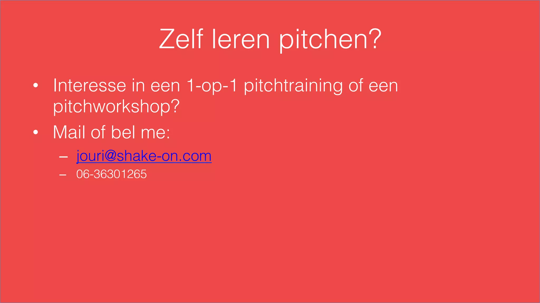 Zelf leren pitchen?
•  Interesse in een 1-op-1 pitchtraining of een
pitchworkshop?
•  Mail of bel me:
–  jouri@shake-on.com
–  06-36301265
 