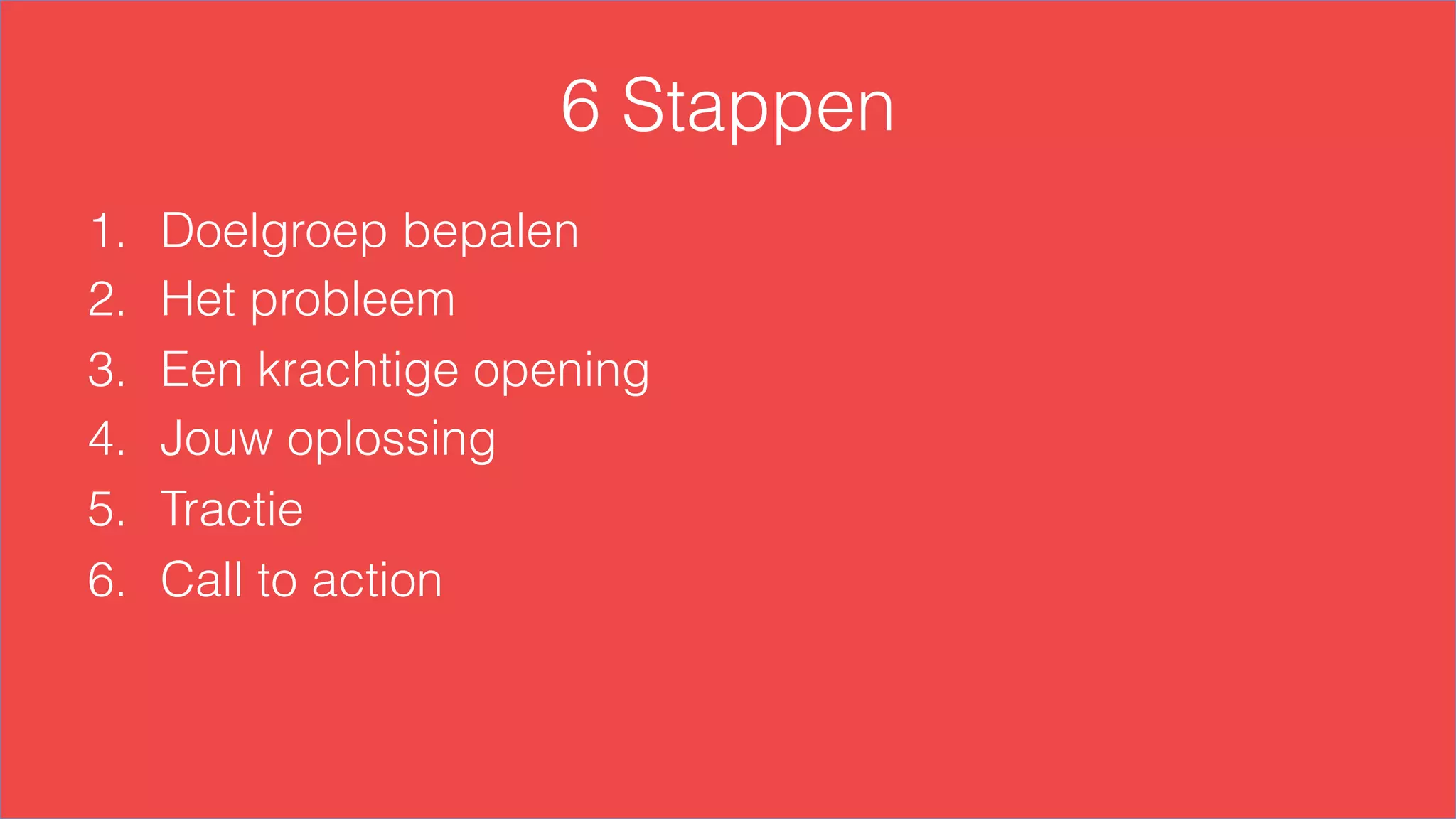 6 Stappen
1.  Doelgroep bepalen
2.  Het probleem
3.  Een krachtige opening
4.  Jouw oplossing
5.  Tractie
6.  Call to action
 