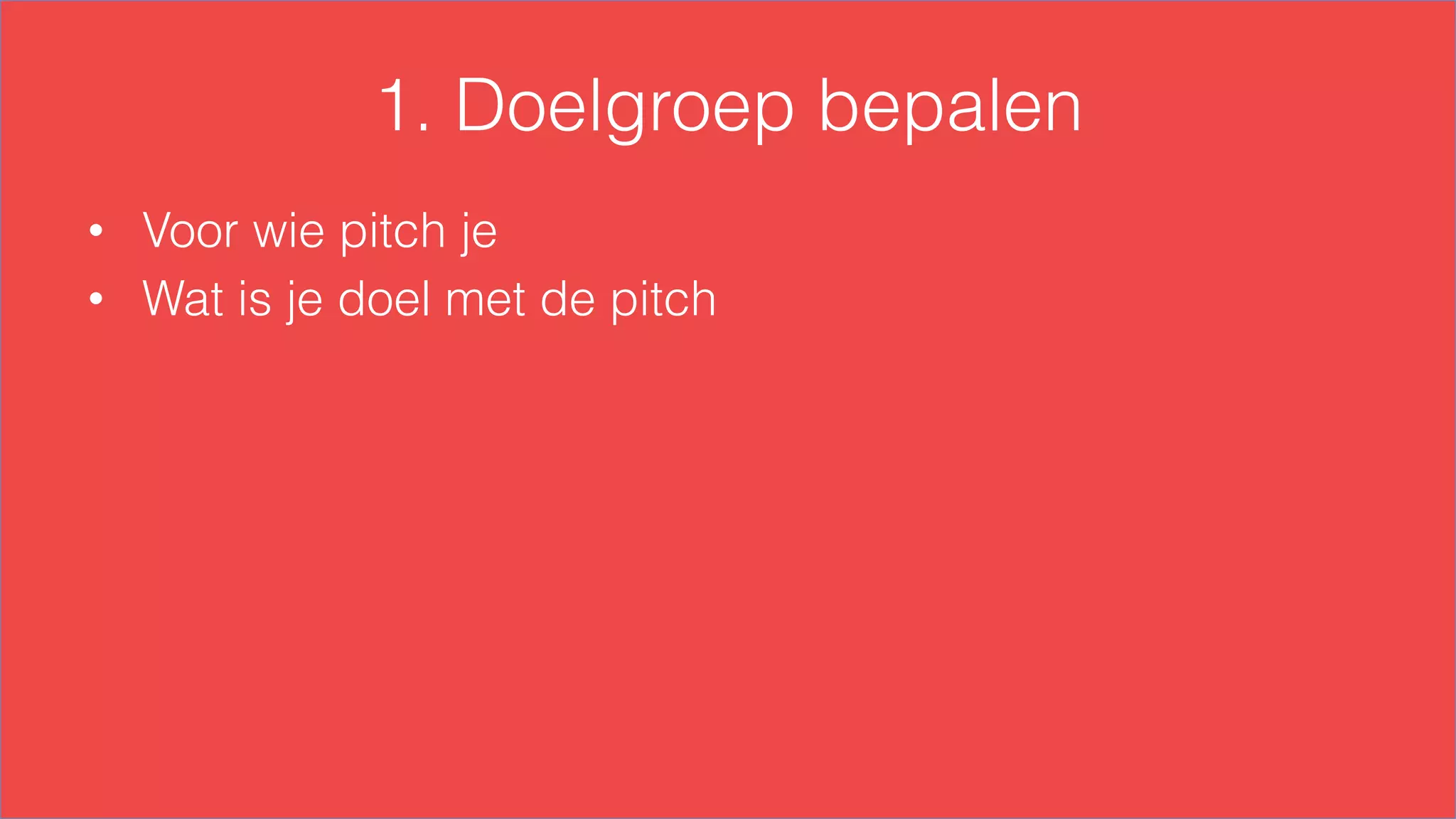 1. Doelgroep bepalen
•  Voor wie pitch je
•  Wat is je doel met de pitch
 