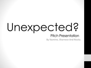 Unexpected?
Pitch Presentation
By Yasmine, Sharnece And Nicola.
 