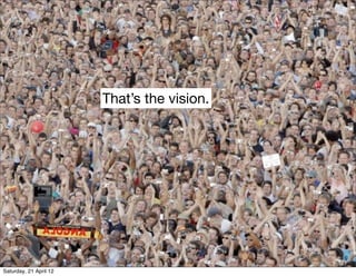 That’s the vision.




Saturday, 21 April 12
 