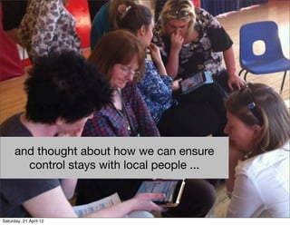 started to pass control
           of the network to the
                  participants...
      and thought about how we can ensure
             control stays with local people ...



Saturday, 21 April 12
 