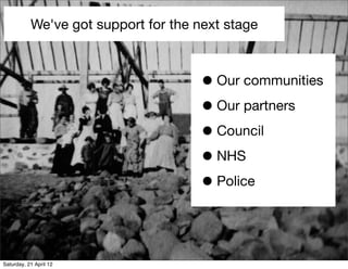 We've got support for the next stage



                                      • Our communities
                                      • Our partners
                                      • Council
                                      • NHS
                                      • Police


Saturday, 21 April 12
 