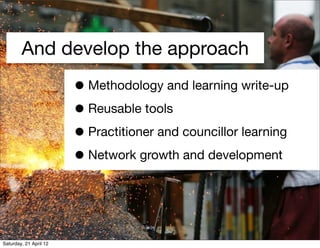 And develop the approach
                        • Methodology and learning write-up
                        • Reusable tools
                        • Practitioner and councillor learning
                        • Network growth and development


Saturday, 21 April 12
 