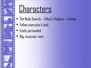Characters
•   The Body Guards – Villain’s Helpers – Extras
•   Follow everyone’s lead
•   Easily persuaded
•   Big, muscular men
 