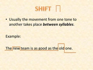 • Usually the movement from one tone to
another takes place between syllables.
Example:
The new team is as good as the old one.
 