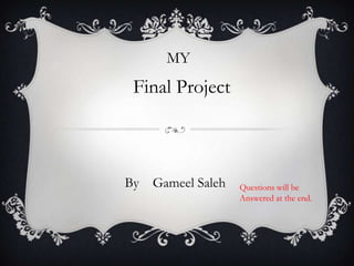 MY
Final Project
By Gameel Saleh Questions will be
Answered at the end.
 