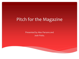 Pitch for the Magazine
Presented by Alex Parsons and
Josh Potts.
 