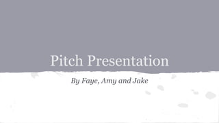 Pitch Presentation 
By Faye, Amy and Jake 
 