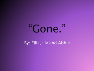 “Gone.” 
By: Ellie, Liv and Abbie 
 