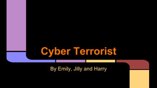 Cyber Terrorist 
By Emily, Jilly and Harry 
 