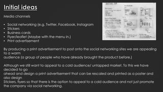 Media channels
• Social networking (e.g. Twitter, Facebook, Instagram
• Stickers
• Business cards
• Flyer/leaflet (Maybe w...