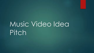 Music Video Idea
Pitch
 