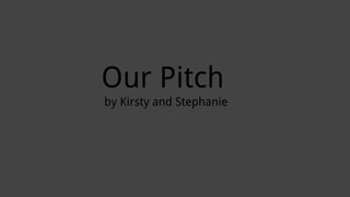 Our Pitch
by Kirsty and Stephanie
 