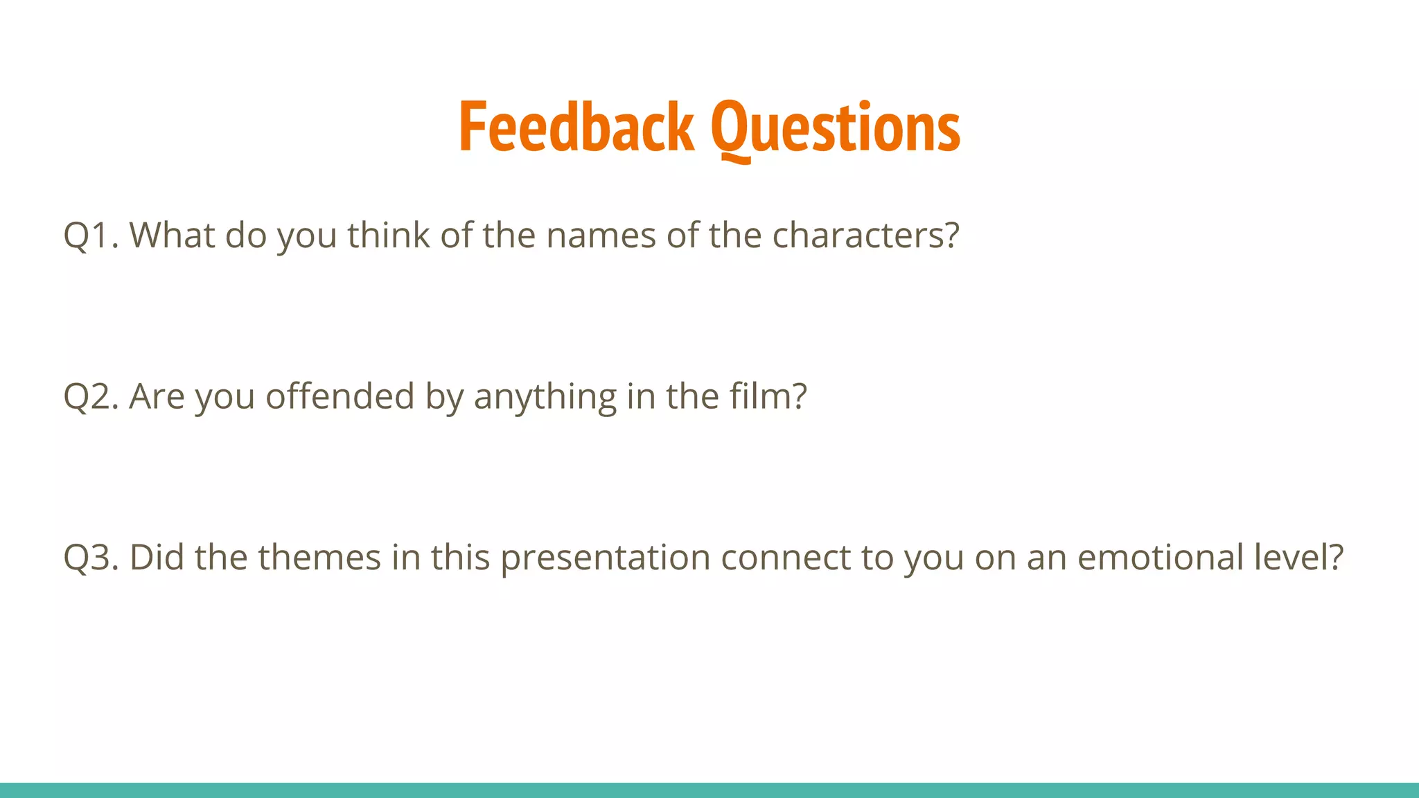 Feedback Questions
Q1. What do you think of the names of the characters?
Q2. Are you offended by anything in the film?
Q3. Did the themes in this presentation connect to you on an emotional level?
 