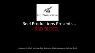 Reel Productions Presents...t
BAD BLOOD.
Produced By: Molly Warrilow, Skye Shrimpton, Molly Hughes and Catherine Smith.Click
to add text
 