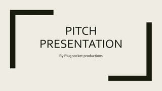 PITCH
PRESENTATION
By Plug socket productions
 