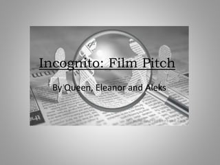 Incognito: Film Pitch
By Queen, Eleanor and Aleks
 