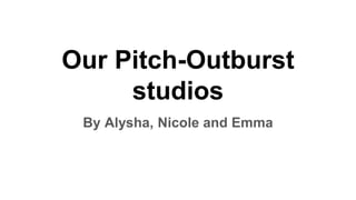 Our Pitch-Outburst
studios
By Alysha, Nicole and Emma
 