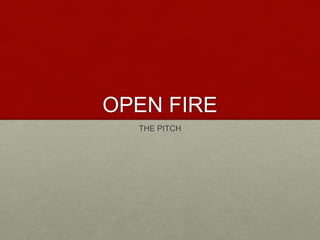 OPEN FIRE
THE PITCH
 