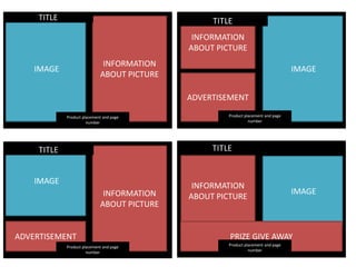 IMAGE
INFORMATION
ABOUT PICTURE
Product placement and page
number
IMAGE
INFORMATION
ABOUT PICTURE
ADVERTISEMENT
IMAGE
INFORMATION
ABOUT PICTURE
ADVERTISEMENT
Product placement and page
number
Product placement and page
number
IMAGE
INFORMATION
ABOUT PICTURE
PRIZE GIVE AWAY
Product placement and page
number
TITLE
 