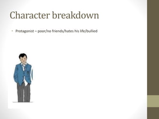 Character breakdown
• Protagonist – poor/no friends/hates his life/bullied
 