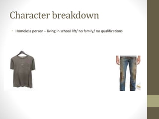 Character breakdown
• Homeless person – living in school lift/ no family/ no qualifications
 