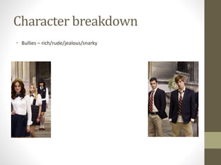 Character breakdown
• Bullies – rich/rude/jealous/snarky
 