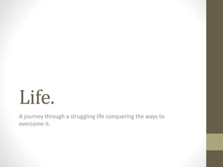 Life.
A journey through a struggling life conquering the ways to
overcome it.
 