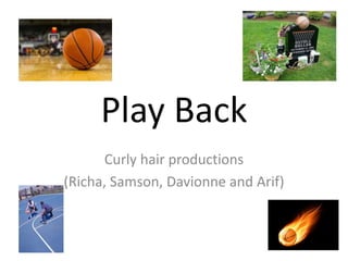 Play Back
Curly hair productions
(Richa, Samson, Davionne and Arif)
 
