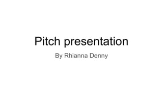 Pitch presentation
By Rhianna Denny
 