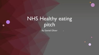 NHS Healthy eating
pitch
By Daniel Oliver
 
